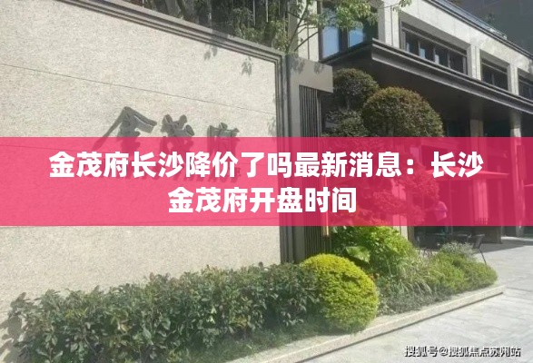 金茂府长沙降价了吗最新消息：长沙金茂府开盘时间 