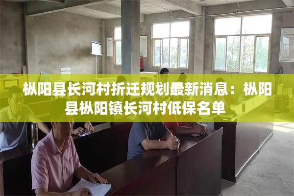 枞阳县长河村折迁规划最新消息：枞阳县枞阳镇长河村低保名单 