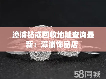 漳浦钻戒回收地址查询最新：漳浦饰品店 