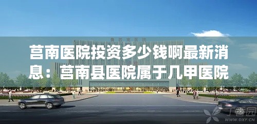 莒南医院投资多少钱啊最新消息：莒南县医院属于几甲医院 