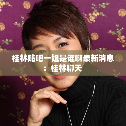 桂林贴吧一姐是谁啊最新消息：桂林聊天 