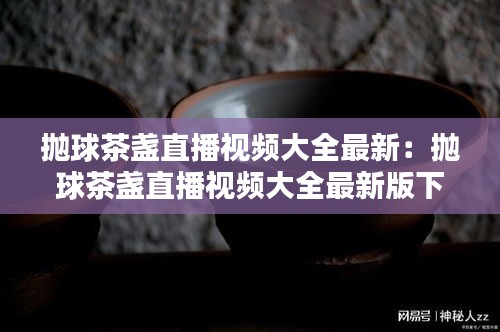 抛球茶盏直播视频大全最新：抛球茶盏直播视频大全最新版下载 
