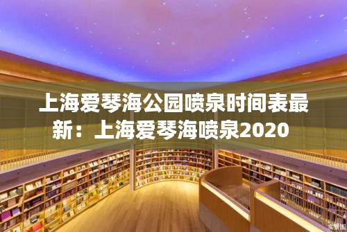 上海爱琴海公园喷泉时间表最新：上海爱琴海喷泉2020 