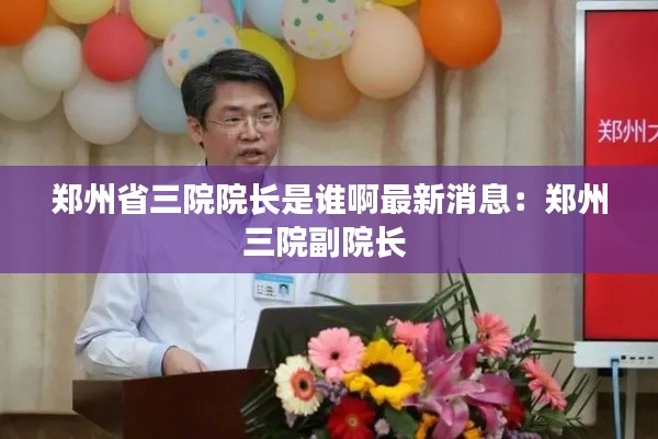 郑州省三院院长是谁啊最新消息：郑州三院副院长 