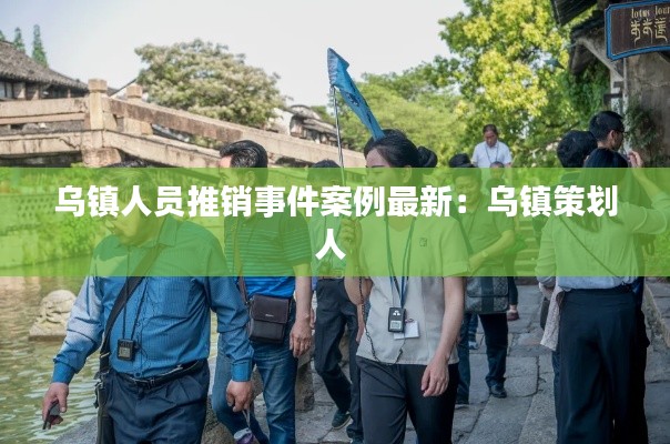 乌镇人员推销事件案例最新：乌镇策划人 