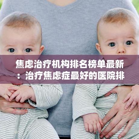 焦虑治疗机构排名榜单最新：治疗焦虑症最好的医院排名 