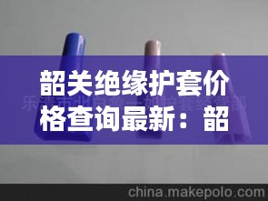 韶关绝缘护套价格查询最新：韶关绝缘护套价格查询最新信息 