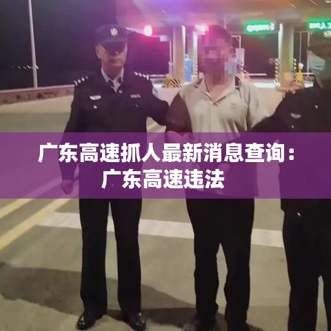 广东高速抓人最新消息查询：广东高速违法 