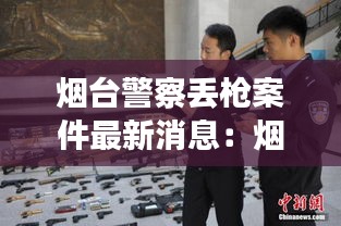 烟台警察丢枪案件最新消息：烟台持枪案件 