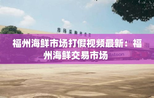 福州海鲜市场打假视频最新：福州海鲜交易市场 