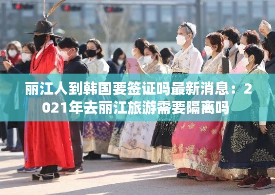 丽江人到韩国要签证吗最新消息：2021年去丽江旅游需要隔离吗 