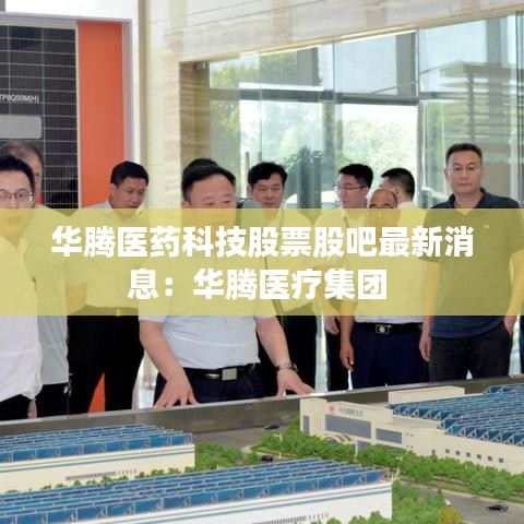 华腾医药科技股票股吧最新消息：华腾医疗集团 