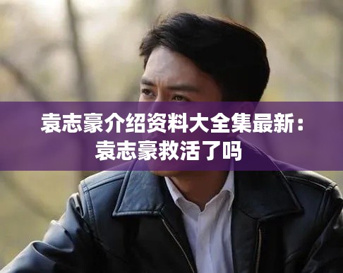 袁志豪介绍资料大全集最新：袁志豪救活了吗 