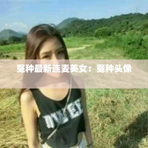 冤种最新连麦美女：冤种头像 