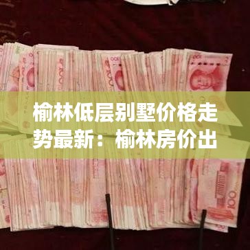 榆林低层别墅价格走势最新：榆林房价出售最新独院 