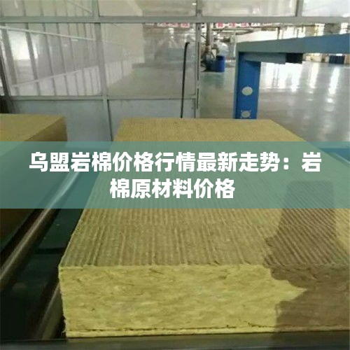 乌盟岩棉价格行情最新走势：岩棉原材料价格 