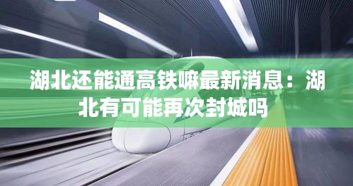 湖北还能通高铁嘛最新消息：湖北有可能再次封城吗 