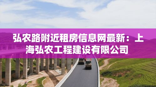 弘农路附近租房信息网最新：上海弘农工程建设有限公司 