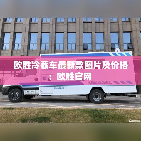 欧胜冷藏车最新款图片及价格：欧胜官网 