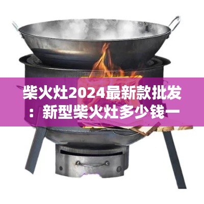 柴火灶2024最新款批发：新型柴火灶多少钱一台 