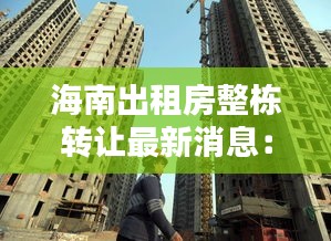 海南出租房整栋转让最新消息：海南省出租房子多少钱一个月 