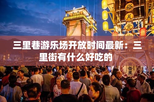 三里巷游乐场开放时间最新：三里街有什么好吃的 