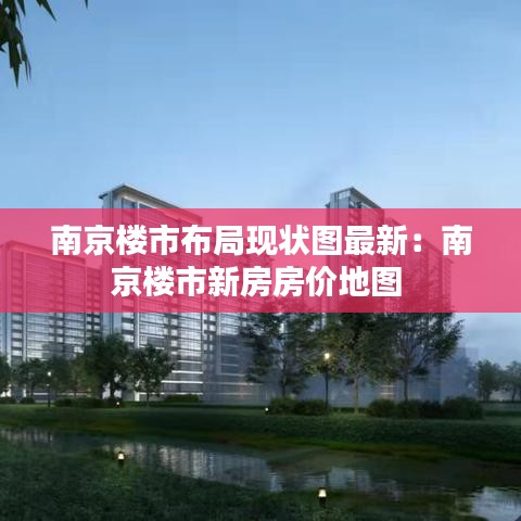 南京楼市布局现状图最新：南京楼市新房房价地图 