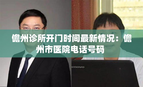 儋州诊所开门时间最新情况：儋州市医院电话号码 