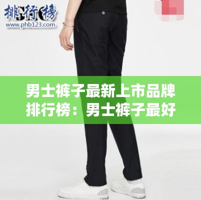 男士裤子最新上市品牌排行榜：男士裤子最好的品牌是什么? 
