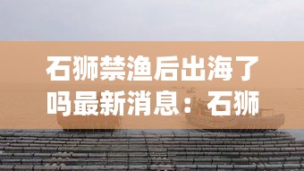 石狮禁渔后出海了吗最新消息：石狮怎么了 