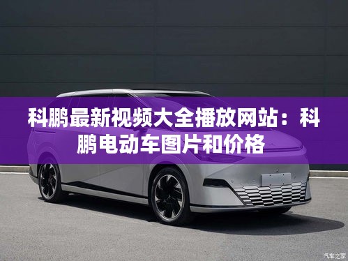 科鹏最新视频大全播放网站：科鹏电动车图片和价格 