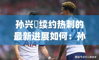 孙兴慜续约热刺的最新进展如何：孙兴慜去热刺之前是哪个俱乐部的 