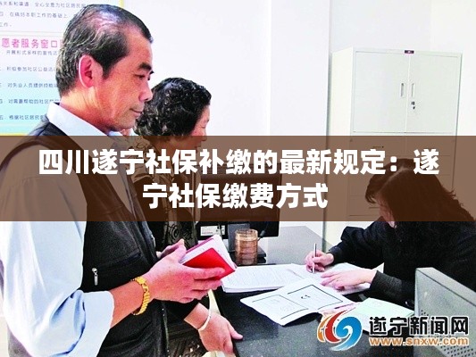 四川遂宁社保补缴的最新规定：遂宁社保缴费方式 