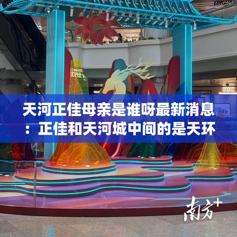 天河正佳母亲是谁呀最新消息：正佳和天河城中间的是天环吗 