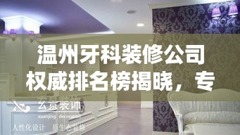 温州牙科装修公司权威排名榜揭晓，专业品质一览无余