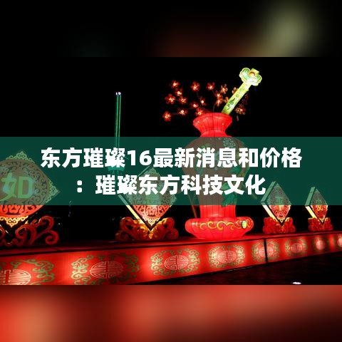 东方璀璨16最新消息和价格：璀璨东方科技文化 