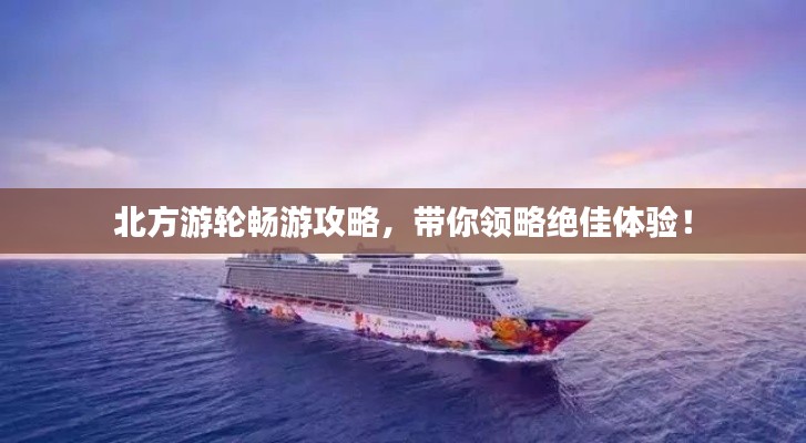 北方游轮畅游攻略，带你领略绝佳体验！