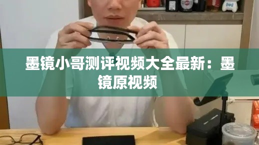 墨镜小哥测评视频大全最新：墨镜原视频 