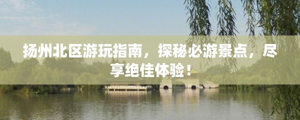 扬州北区游玩指南，探秘必游景点，尽享绝佳体验！