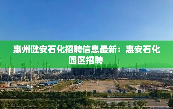 惠州健安石化招聘信息最新：惠安石化园区招聘 