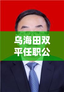 乌海田双平任职公示最新消息：乌海田秀英 