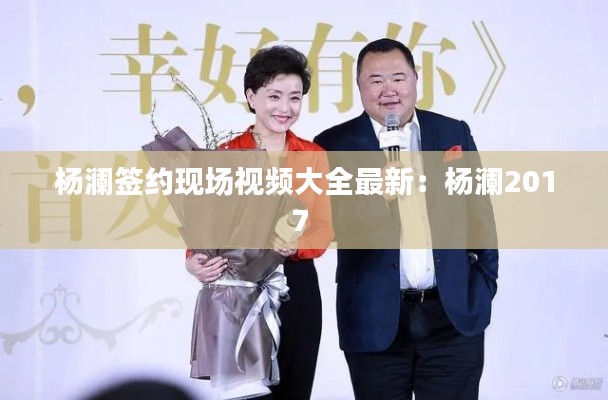 杨澜签约现场视频大全最新：杨澜2017 