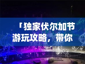 「独家伏尔加节游玩攻略，带你领略节日盛宴！」