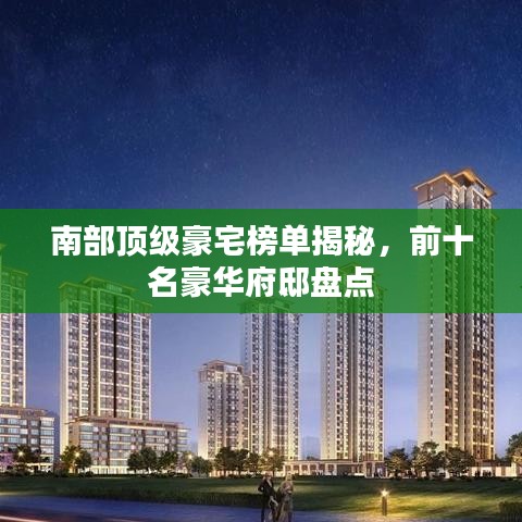 南部顶级豪宅榜单揭秘，前十名豪华府邸盘点