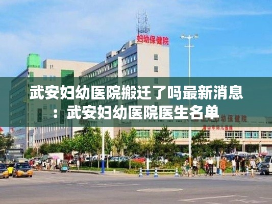 武安妇幼医院搬迁了吗最新消息：武安妇幼医院医生名单 