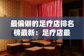 最偏僻的足疗店排名榜最新：足疗店最多的城市 