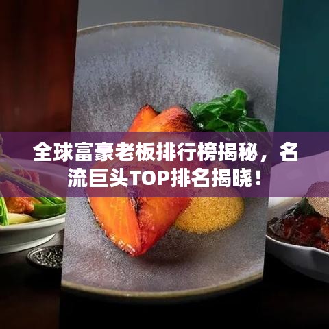 全球富豪老板排行榜揭秘，名流巨头TOP排名揭晓！