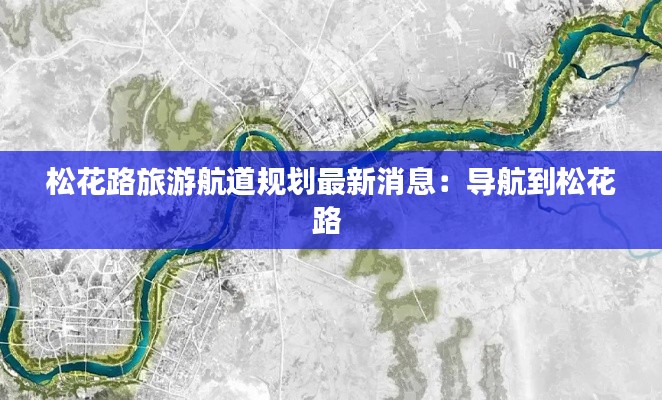 松花路旅游航道规划最新消息：导航到松花路 