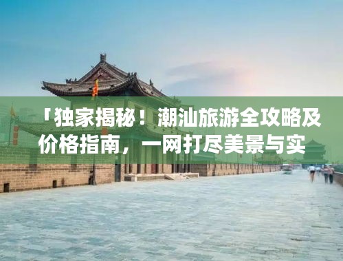 「独家揭秘！潮汕旅游全攻略及价格指南，一网打尽美景与实惠！」