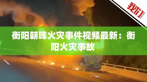 衡阳朝晖火灾事件视频最新：衡阳火灾事故 